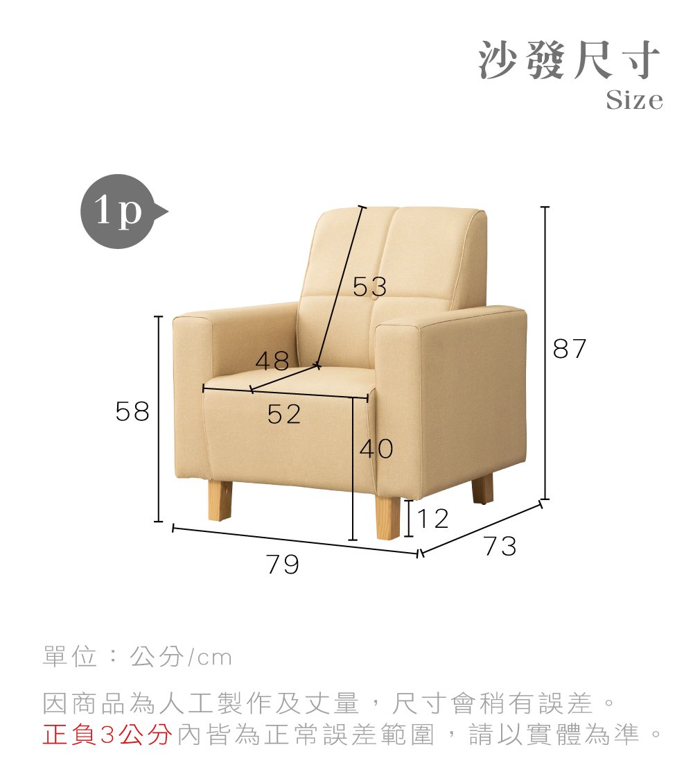 1p53沙發尺寸Size4858524012737987單位:公分cm因商品為人工製作及丈量,尺寸會稍有誤差。正負3公分內皆為正常誤差範圍,請以實體為準